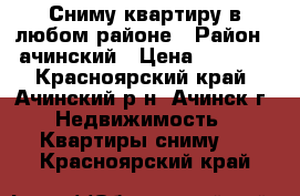 Сниму квартиру в любом районе › Район ­ ачинский › Цена ­ 7 500 - Красноярский край, Ачинский р-н, Ачинск г. Недвижимость » Квартиры сниму   . Красноярский край